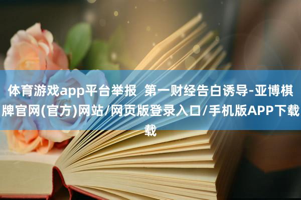 体育游戏app平台举报  第一财经告白诱导-亚博棋牌官网(官方)网站/网页版登录入口/手机版APP下载