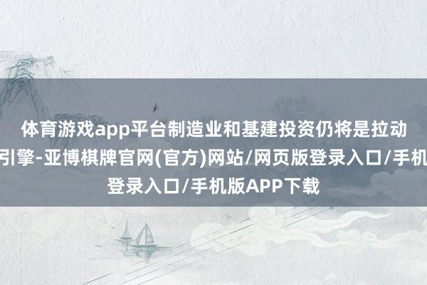 体育游戏app平台　　制造业和基建投资仍将是拉动投资的蹙迫引擎-亚博棋牌官网(官方)网站/网页版登录入口/手机版APP下载