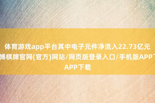 体育游戏app平台其中电子元件净流入22.73亿元-亚博棋牌官网(官方)网站/网页版登录入口/手机版APP下载
