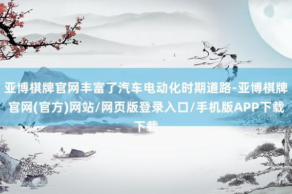 亚博棋牌官网丰富了汽车电动化时期道路-亚博棋牌官网(官方)网站/网页版登录入口/手机版APP下载