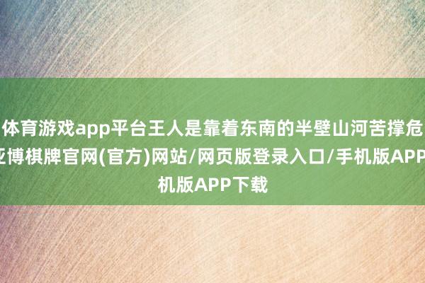 体育游戏app平台王人是靠着东南的半壁山河苦撑危局-亚博棋牌官网(官方)网站/网页版登录入口/手机版APP下载