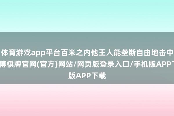 体育游戏app平台百米之内他王人能垄断自由地击中-亚博棋牌官网(官方)网站/网页版登录入口/手机版APP下载