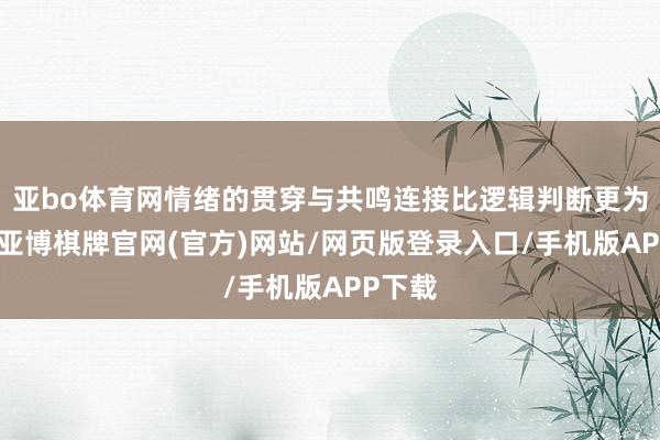 亚bo体育网情绪的贯穿与共鸣连接比逻辑判断更为紧迫-亚博棋牌官网(官方)网站/网页版登录入口/手机版APP下载