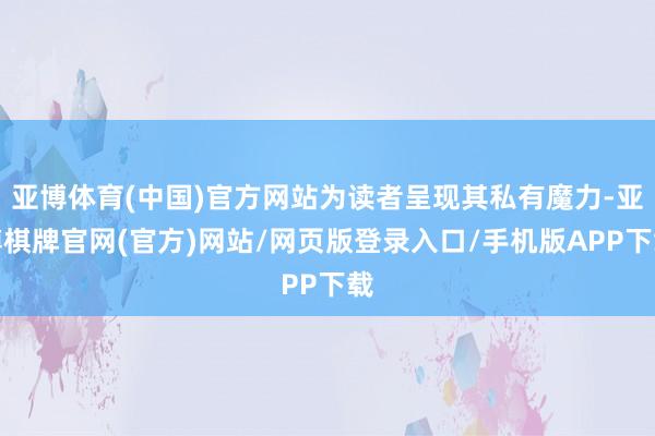 亚博体育(中国)官方网站为读者呈现其私有魔力-亚博棋牌官网(官方)网站/网页版登录入口/手机版APP下载