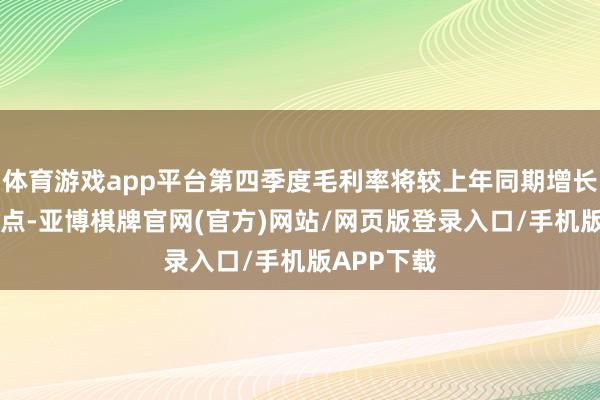 体育游戏app平台第四季度毛利率将较上年同期增长月30个基点-亚博棋牌官网(官方)网站/网页版登录入口/手机版APP下载