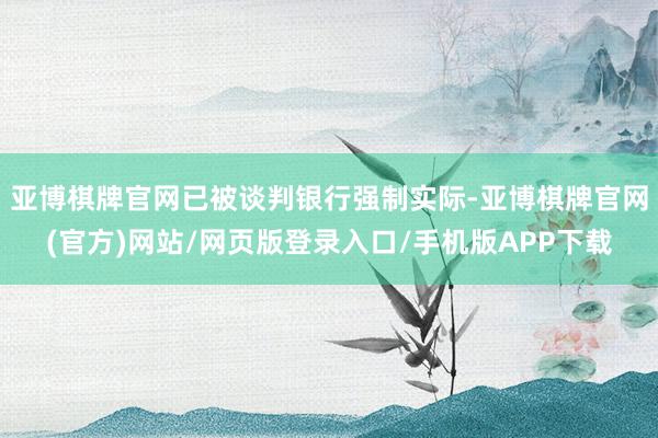 亚博棋牌官网已被谈判银行强制实际-亚博棋牌官网(官方)网站/网页版登录入口/手机版APP下载
