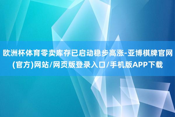 欧洲杯体育零卖库存已启动稳步高涨-亚博棋牌官网(官方)网站/网页版登录入口/手机版APP下载
