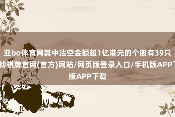亚bo体育网其中沽空金额超1亿港元的个股有39只-亚博棋牌官网(官方)网站/网页版登录入口/手机版APP下载