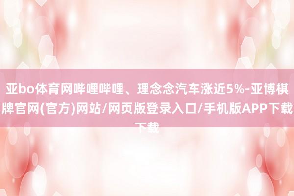 亚bo体育网哔哩哔哩、理念念汽车涨近5%-亚博棋牌官网(官方)网站/网页版登录入口/手机版APP下载