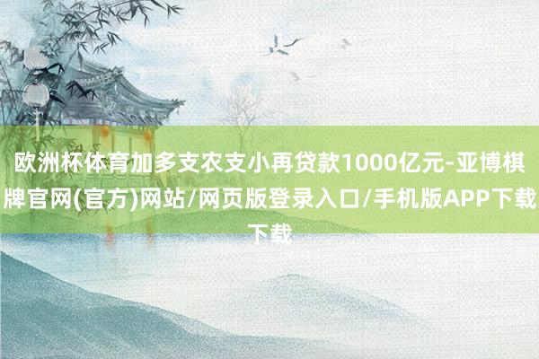 欧洲杯体育加多支农支小再贷款1000亿元-亚博棋牌官网(官方)网站/网页版登录入口/手机版APP下载