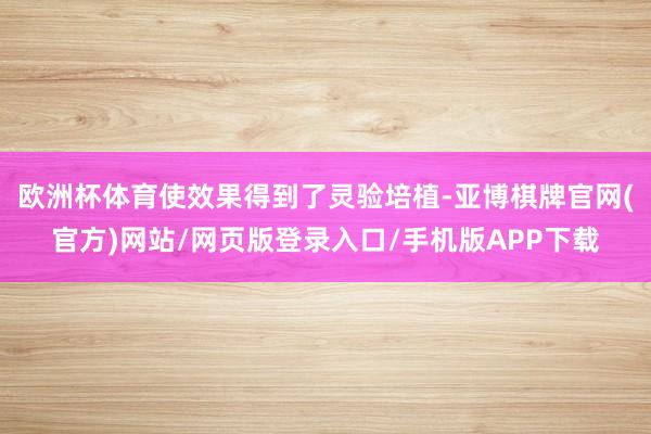 欧洲杯体育使效果得到了灵验培植-亚博棋牌官网(官方)网站/网页版登录入口/手机版APP下载