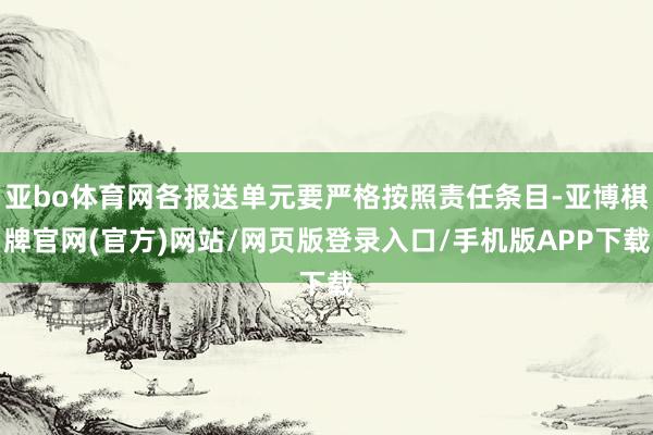 亚bo体育网各报送单元要严格按照责任条目-亚博棋牌官网(官方)网站/网页版登录入口/手机版APP下载