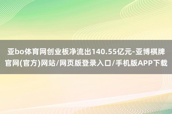 亚bo体育网创业板净流出140.55亿元-亚博棋牌官网(官方)网站/网页版登录入口/手机版APP下载