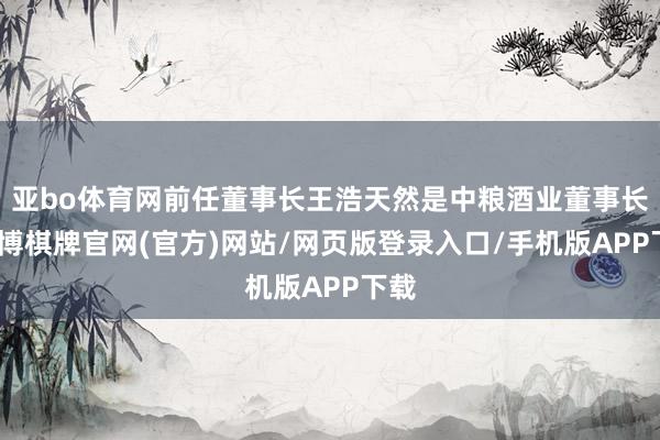 亚bo体育网前任董事长王浩天然是中粮酒业董事长-亚博棋牌官网(官方)网站/网页版登录入口/手机版APP下载