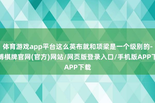 体育游戏app平台这么英布就和项梁是一个级别的-亚博棋牌官网(官方)网站/网页版登录入口/手机版APP下载