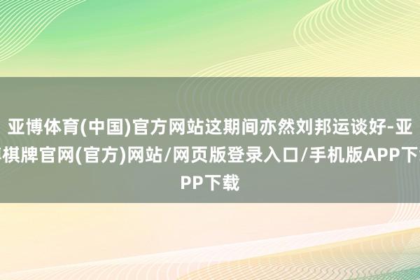 亚博体育(中国)官方网站这期间亦然刘邦运谈好-亚博棋牌官网(官方)网站/网页版登录入口/手机版APP下载