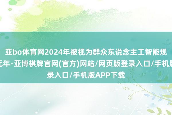 亚bo体育网2024年被视为群众东说念主工智能规定化管理元年-亚博棋牌官网(官方)网站/网页版登录入口/手机版APP下载