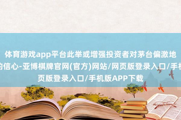 体育游戏app平台此举或增强投资者对茅台偏激地点白酒板块的信心-亚博棋牌官网(官方)网站/网页版登录入口/手机版APP下载
