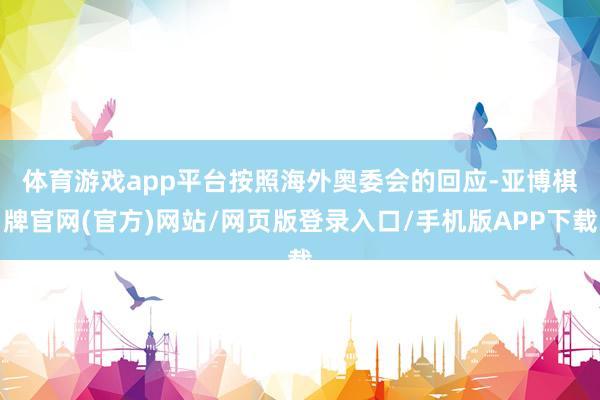 体育游戏app平台　　按照海外奥委会的回应-亚博棋牌官网(官方)网站/网页版登录入口/手机版APP下载