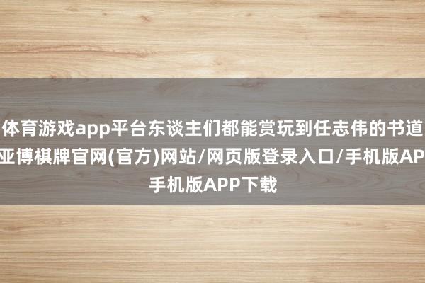 体育游戏app平台东谈主们都能赏玩到任志伟的书道作品-亚博棋牌官网(官方)网站/网页版登录入口/手机版APP下载