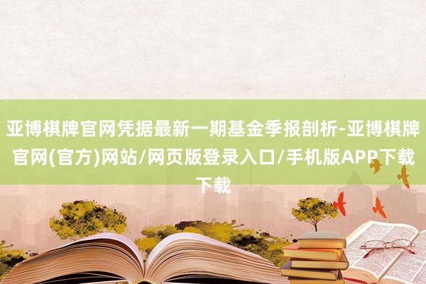 亚博棋牌官网凭据最新一期基金季报剖析-亚博棋牌官网(官方)网站/网页版登录入口/手机版APP下载