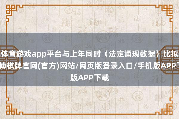 体育游戏app平台与上年同时（法定涌现数据）比拟-亚博棋牌官网(官方)网站/网页版登录入口/手机版APP下载