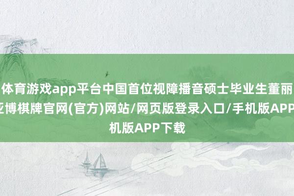 体育游戏app平台中国首位视障播音硕士毕业生董丽娜-亚博棋牌官网(官方)网站/网页版登录入口/手机版APP下载