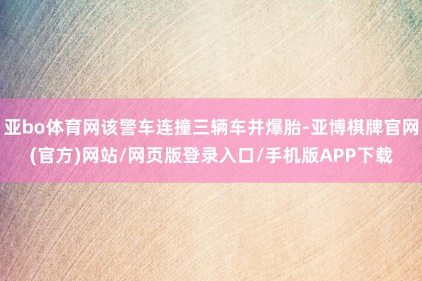 亚bo体育网该警车连撞三辆车并爆胎-亚博棋牌官网(官方)网站/网页版登录入口/手机版APP下载