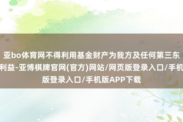 亚bo体育网不得利用基金财产为我方及任何第三东说念主谋取利益-亚博棋牌官网(官方)网站/网页版登录入口/手机版APP下载
