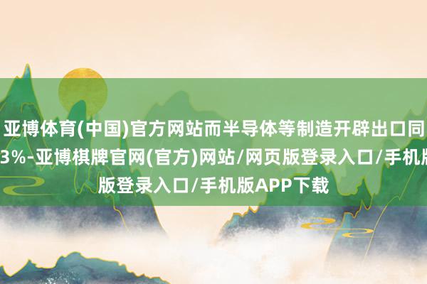 亚博体育(中国)官方网站而半导体等制造开辟出口同比增多26.3%-亚博棋牌官网(官方)网站/网页版登录入口/手机版APP下载