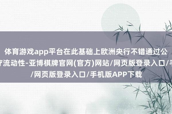 体育游戏app平台在此基础上欧洲央行不错通过公开商场操作诊疗流动性-亚博棋牌官网(官方)网站/网页版登录入口/手机版APP下载