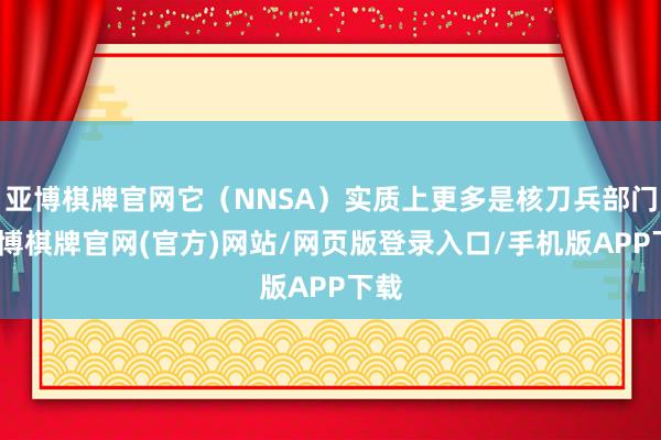 亚博棋牌官网它（NNSA）实质上更多是核刀兵部门-亚博棋牌官网(官方)网站/网页版登录入口/手机版APP下载