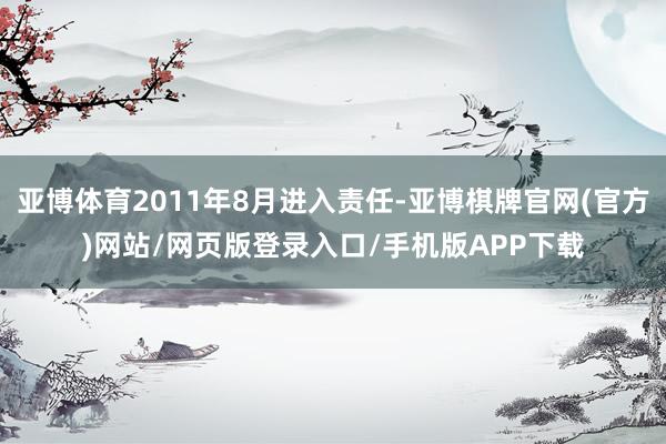 亚博体育2011年8月进入责任-亚博棋牌官网(官方)网站/网页版登录入口/手机版APP下载