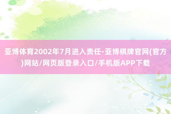 亚博体育2002年7月进入责任-亚博棋牌官网(官方)网站/网页版登录入口/手机版APP下载
