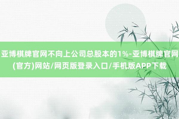 亚博棋牌官网不向上公司总股本的1%-亚博棋牌官网(官方)网站/网页版登录入口/手机版APP下载