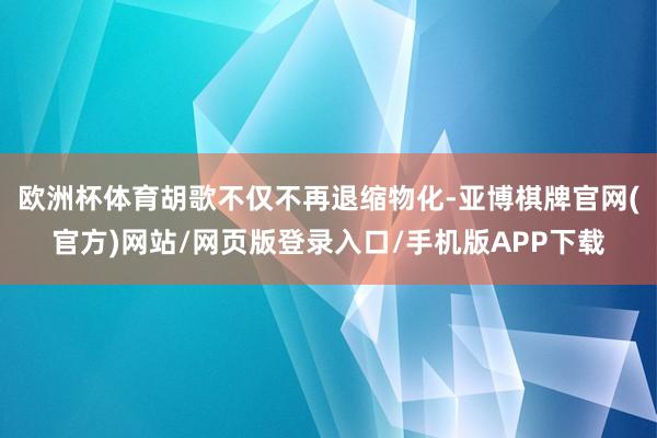 欧洲杯体育胡歌不仅不再退缩物化-亚博棋牌官网(官方)网站/网页版登录入口/手机版APP下载