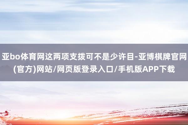 亚bo体育网这两项支拨可不是少许目-亚博棋牌官网(官方)网站/网页版登录入口/手机版APP下载