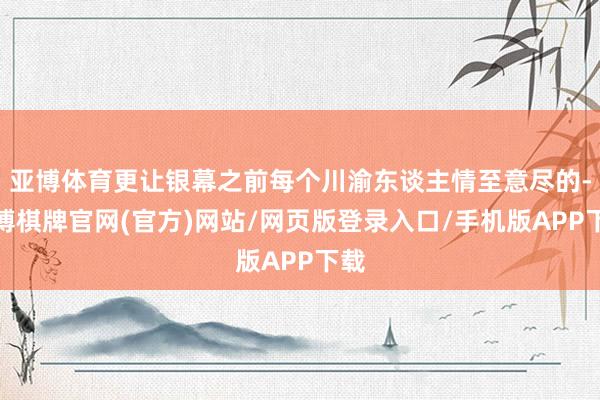 亚博体育更让银幕之前每个川渝东谈主情至意尽的-亚博棋牌官网(官方)网站/网页版登录入口/手机版APP下载
