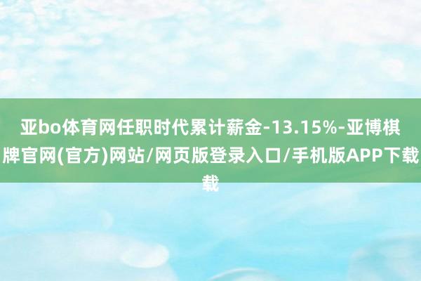 亚bo体育网任职时代累计薪金-13.15%-亚博棋牌官网(官方)网站/网页版登录入口/手机版APP下载