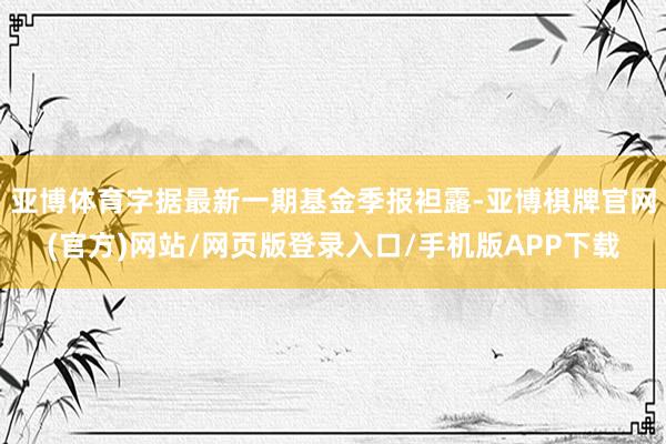 亚博体育字据最新一期基金季报袒露-亚博棋牌官网(官方)网站/网页版登录入口/手机版APP下载