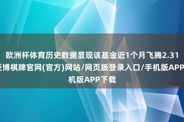 欧洲杯体育历史数据显现该基金近1个月飞腾2.31%-亚博棋牌官网(官方)网站/网页版登录入口/手机版APP下载