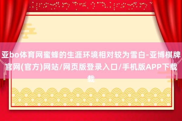 亚bo体育网蜜蜂的生涯环境相对较为雪白-亚博棋牌官网(官方)网站/网页版登录入口/手机版APP下载