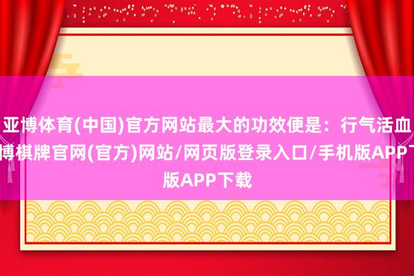 亚博体育(中国)官方网站最大的功效便是：行气活血-亚博棋牌官网(官方)网站/网页版登录入口/手机版APP下载