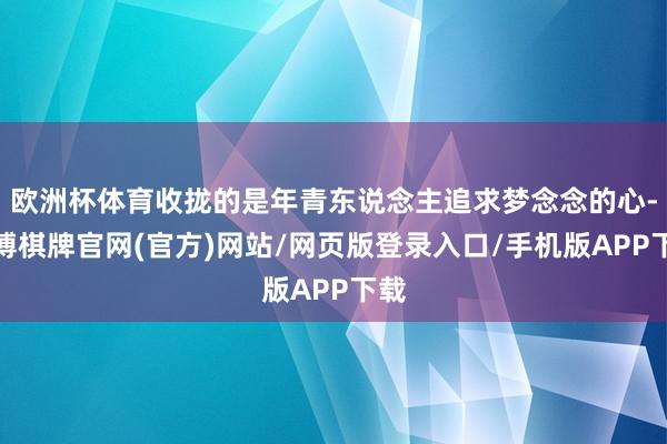 欧洲杯体育收拢的是年青东说念主追求梦念念的心-亚博棋牌官网(官方)网站/网页版登录入口/手机版APP下载