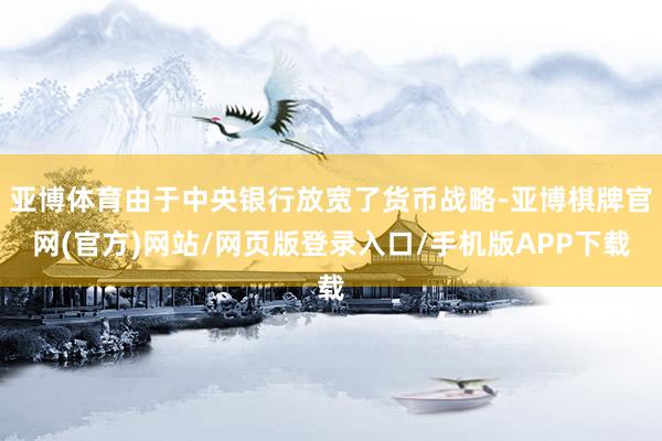 亚博体育由于中央银行放宽了货币战略-亚博棋牌官网(官方)网站/网页版登录入口/手机版APP下载