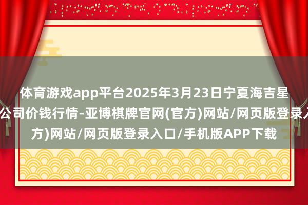 体育游戏app平台2025年3月23日宁夏海吉星海外农居品物流有限公司价钱行情-亚博棋牌官网(官方)网站/网页版登录入口/手机版APP下载