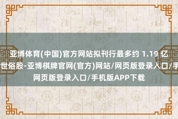 亚博体育(中国)官方网站拟刊行最多约 1.19 亿股本公司 A 类世俗股-亚博棋牌官网(官方)网站/网页版登录入口/手机版APP下载