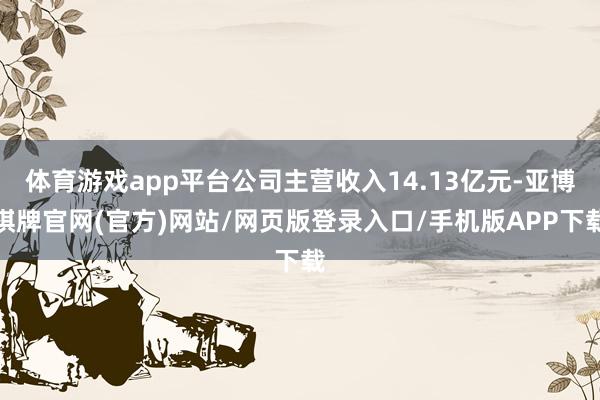 体育游戏app平台公司主营收入14.13亿元-亚博棋牌官网(官方)网站/网页版登录入口/手机版APP下载