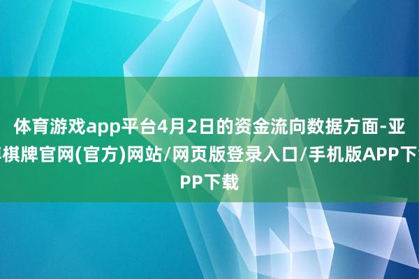 体育游戏app平台4月2日的资金流向数据方面-亚博棋牌官网(官方)网站/网页版登录入口/手机版APP下载