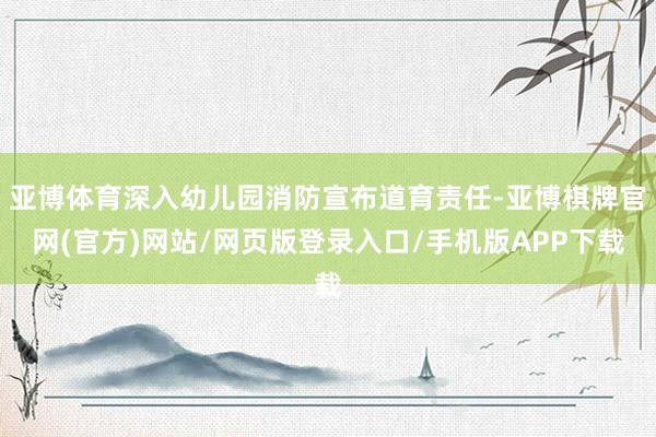 亚博体育深入幼儿园消防宣布道育责任-亚博棋牌官网(官方)网站/网页版登录入口/手机版APP下载